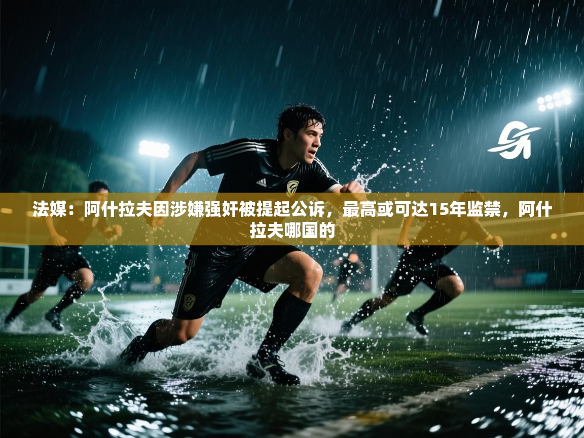 法媒:阿什拉夫因涉嫌强奸被提起公诉,最高或可达15年监禁,阿什拉夫哪国的 第1张