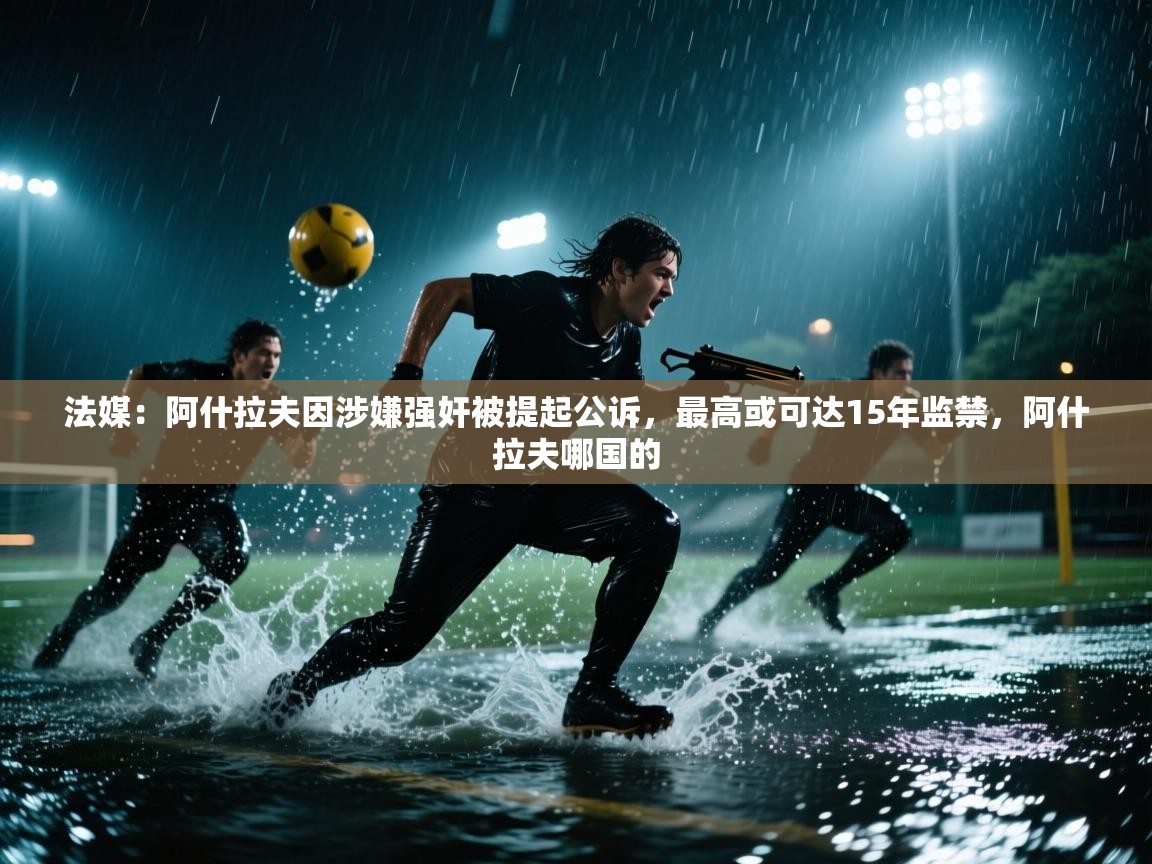 法媒:阿什拉夫因涉嫌强奸被提起公诉,最高或可达15年监禁,阿什拉夫哪国的 第2张