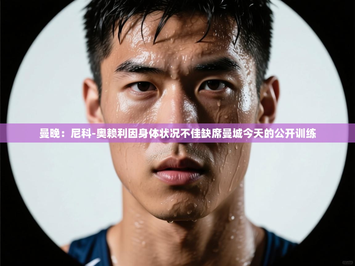 曼晚：尼科-奥赖利因身体状况不佳缺席曼城今天的公开训练  第2张