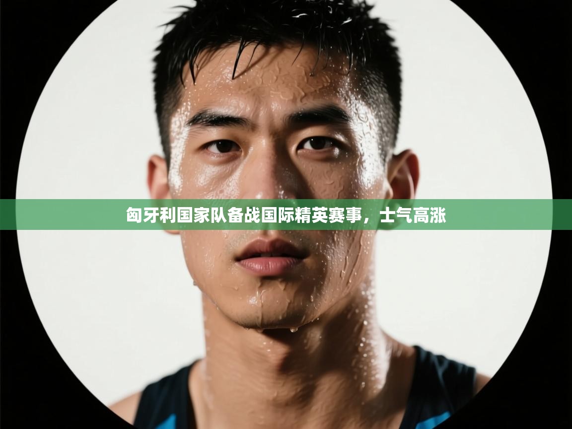 匈牙利国家队备战国际精英赛事，士气高涨  第2张